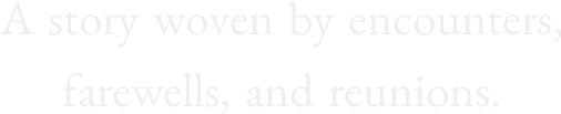 A story woven by encounters, farewells, and reunions.